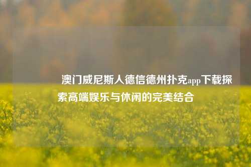 🏆澳门威尼斯人德信德州扑克app下载探索高端娱乐与休闲的完美结合