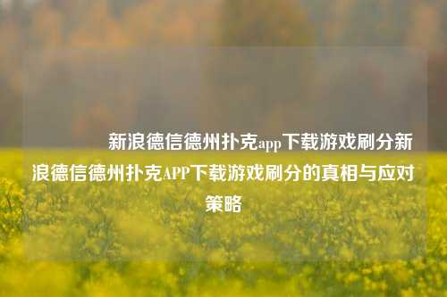 🌈新浪德信德州扑克app下载游戏刷分新浪德信德州扑克APP下载游戏刷分的真相与应对策略