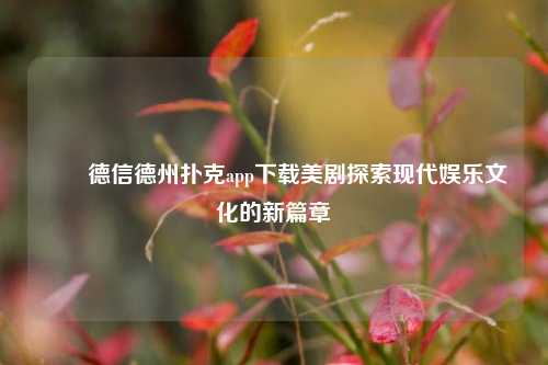✌️德信德州扑克app下载美剧探索现代娱乐文化的新篇章