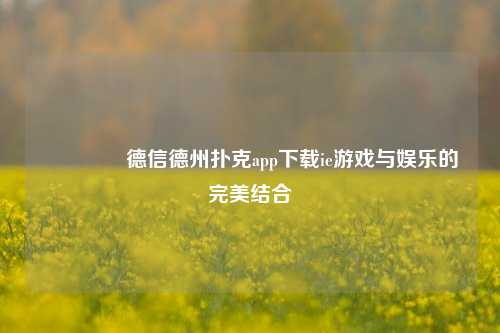 🥉德信德州扑克app下载ie游戏与娱乐的完美结合