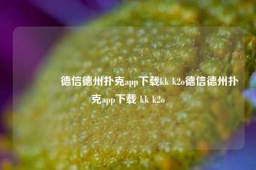 🥇德信德州扑克app下载kk k2o德信德州扑克app下载 kk k2o