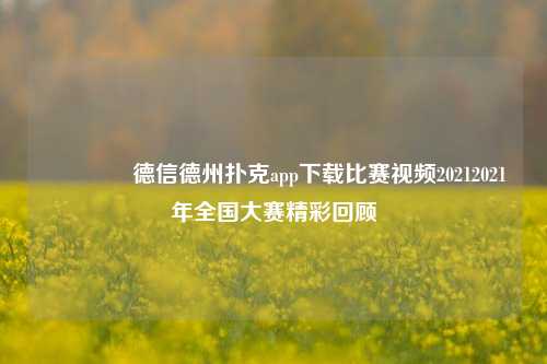 🥇德信德州扑克app下载比赛视频20212021年全国大赛精彩回顾