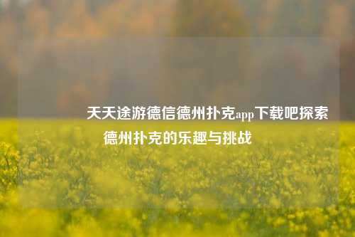 👉天天途游德信德州扑克app下载吧探索德州扑克的乐趣与挑战