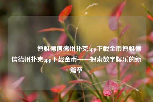 🥉博雅德信德州扑克app下载金币博雅德信德州扑克app下载金币——探索数字娱乐的新篇章