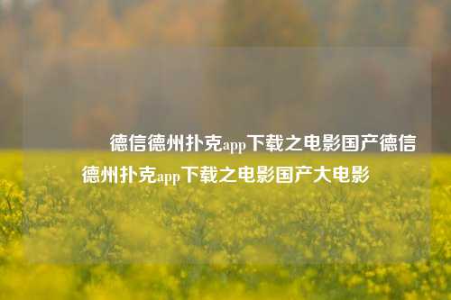 🥇德信德州扑克app下载之电影国产德信德州扑克app下载之电影国产大电影