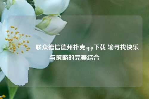🥉联众德信德州扑克app下载 输寻找快乐与策略的完美结合