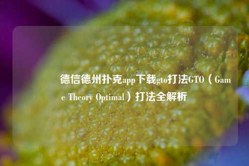 🥇德信德州扑克app下载gto打法GTO（Game Theory Optimal）打法全解析