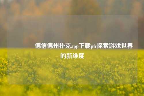 🌈德信德州扑克app下载pfr探索游戏世界的新维度