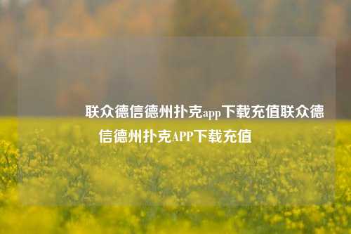 🥈联众德信德州扑克app下载充值联众德信德州扑克APP下载充值