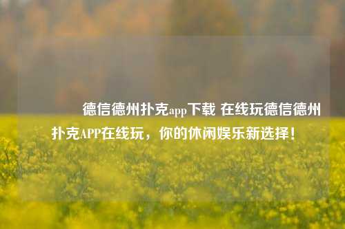 🥈德信德州扑克app下载 在线玩德信德州扑克APP在线玩，你的休闲娱乐新选择！
