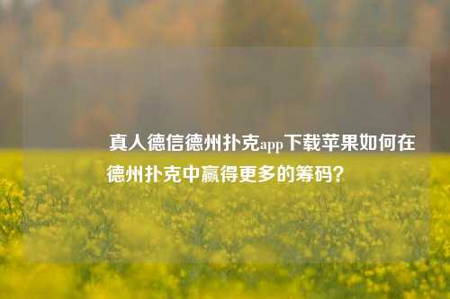 👉真人德信德州扑克app下载苹果如何在德州扑克中赢得更多的筹码？