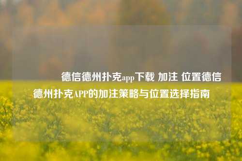 🏅德信德州扑克app下载 加注 位置德信德州扑克APP的加注策略与位置选择指南