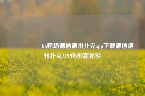 🎖️hb赌场德信德州扑克app下载德信德州扑克APP的创新体验