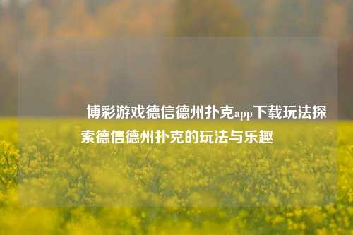 🥉博彩游戏德信德州扑克app下载玩法探索德信德州扑克的玩法与乐趣