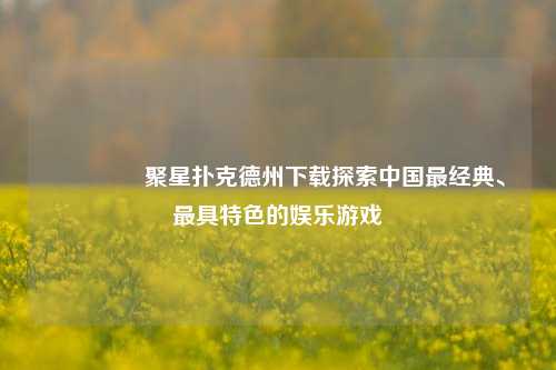 🥉聚星扑克德州下载探索中国最经典、最具特色的娱乐游戏