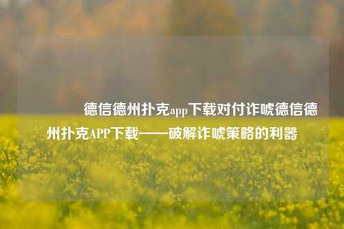 🥉德信德州扑克app下载对付诈唬德信德州扑克APP下载——破解诈唬策略的利器