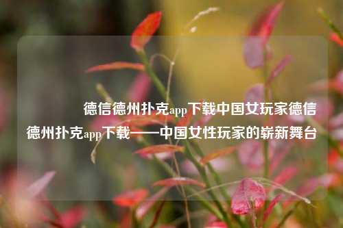🏅德信德州扑克app下载中国女玩家德信德州扑克app下载——中国女性玩家的崭新舞台