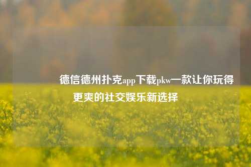 👈德信德州扑克app下载pkw一款让你玩得更爽的社交娱乐新选择