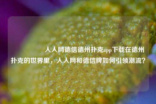 🎖️人人网德信德州扑克app下载在德州扑克的世界里，人人网和德信牌如何引领潮流？