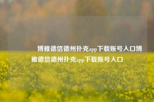 🥉博雅德信德州扑克app下载账号入口博雅德信德州扑克app下载账号入口