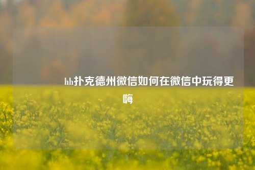 🥉hh扑克德州微信如何在微信中玩得更嗨