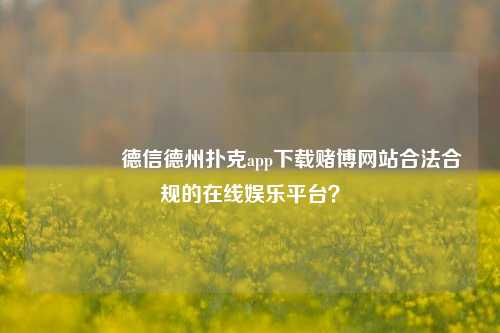 🏆德信德州扑克app下载赌博网站合法合规的在线娱乐平台？