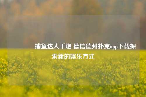 👉捕鱼达人千炮 德信德州扑克app下载探索新的娱乐方式