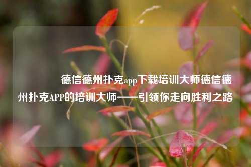 🥉德信德州扑克app下载培训大师德信德州扑克APP的培训大师——引领你走向胜利之路