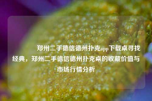 🥇郑州二手德信德州扑克app下载桌寻找经典，郑州二手德信德州扑克桌的收藏价值与市场行情分析