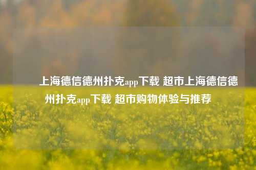 ✌️上海德信德州扑克app下载 超市上海德信德州扑克app下载 超市购物体验与推荐