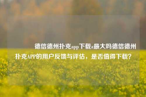 🏆德信德州扑克app下载a最大吗德信德州扑克APP的用户反馈与评估，是否值得下载？