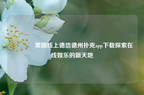 🌈美国线上德信德州扑克app下载探索在线娱乐的新天地