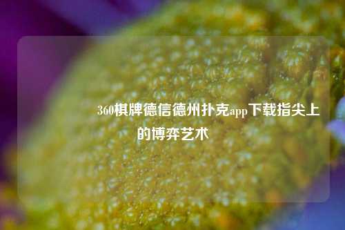🎖️360棋牌德信德州扑克app下载指尖上的博弈艺术