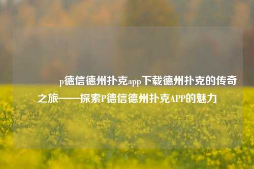 🥉p德信德州扑克app下载德州扑克的传奇之旅——探索P德信德州扑克APP的魅力