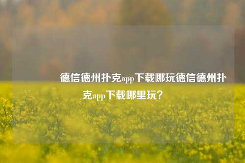 🥉德信德州扑克app下载哪玩德信德州扑克app下载哪里玩？