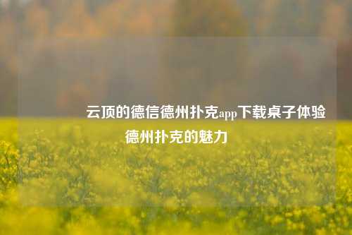 👍云顶的德信德州扑克app下载桌子体验德州扑克的魅力