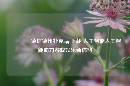 👈德信德州扑克app下载 人工智能人工智能助力游戏娱乐新体验