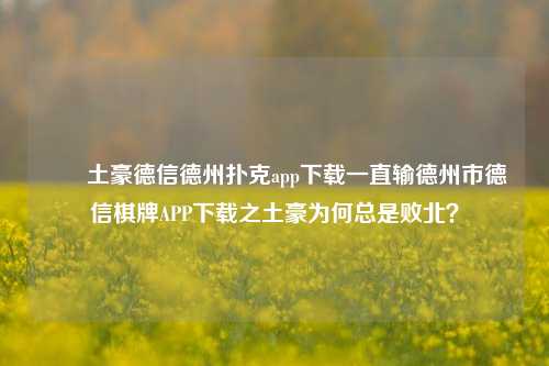 ✌️土豪德信德州扑克app下载一直输德州市德信棋牌APP下载之土豪为何总是败北？