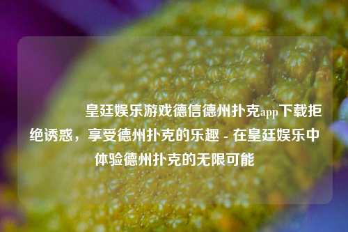 👉皇廷娱乐游戏德信德州扑克app下载拒绝诱惑，享受德州扑克的乐趣 - 在皇廷娱乐中体验德州扑克的无限可能
