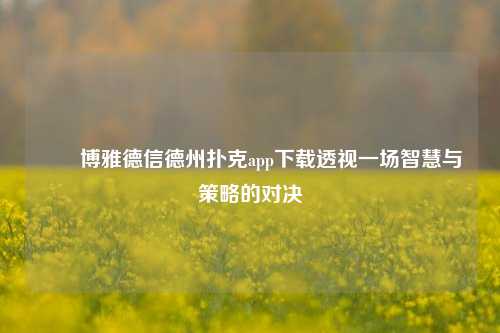 ✌️博雅德信德州扑克app下载透视一场智慧与策略的对决