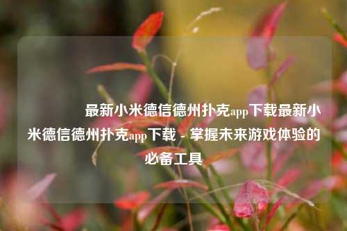 🌈最新小米德信德州扑克app下载最新小米德信德州扑克app下载 - 掌握未来游戏体验的必备工具