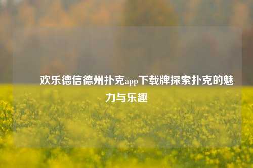 ✌️欢乐德信德州扑克app下载牌探索扑克的魅力与乐趣