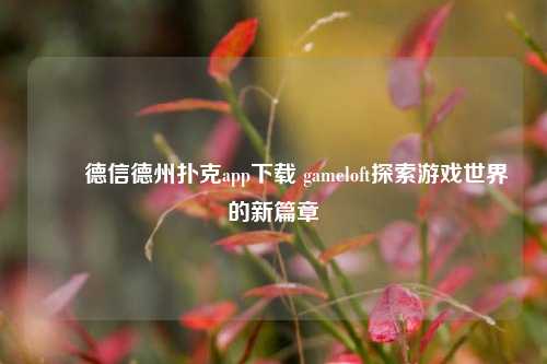 ✌️德信德州扑克app下载 gameloft探索游戏世界的新篇章