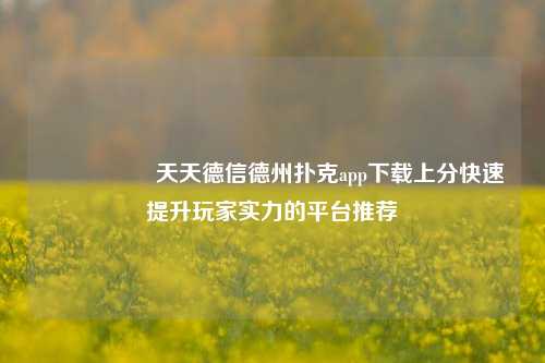🎖️天天德信德州扑克app下载上分快速提升玩家实力的平台推荐