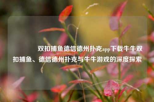 🏅双扣捕鱼德信德州扑克app下载牛牛双扣捕鱼、德信德州扑克与牛牛游戏的深度探索
