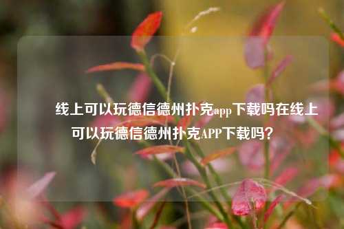 ✌️线上可以玩德信德州扑克app下载吗在线上可以玩德信德州扑克APP下载吗？
