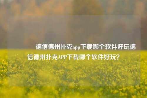👍德信德州扑克app下载哪个软件好玩德信德州扑克APP下载哪个软件好玩？