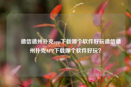 ✌️德信德州扑克app下载哪个软件好玩德信德州扑克APP下载哪个软件好玩？