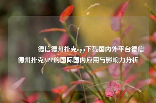 🥉德信德州扑克app下载国内外平台德信德州扑克APP的国际国内应用与影响力分析