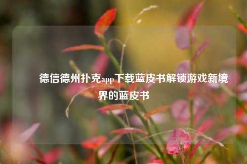 ✌️德信德州扑克app下载蓝皮书解锁游戏新境界的蓝皮书